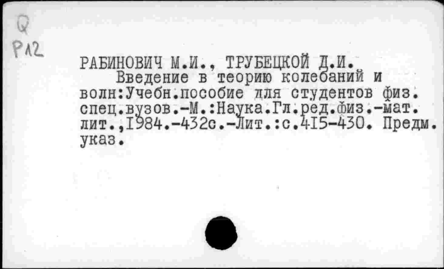 ﻿РАБИНОВИЧ М.И., ТРУБЕЦКОЙ Д.И.
Введение в теорию колебаний и волн:Учебн.пособие лля студентов физ. спец.вузов.-М.:Наука.Гл.ред.Физ.-мат. лит.,1984.-432с.-Лит.:с.415-430. Предм. указ.